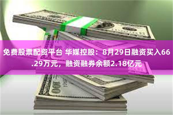 免费股票配资平台 华媒控股：8月29日融资买入66.29万元，融资融券余额2.18亿元