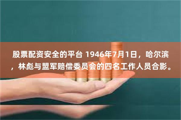 股票配资安全的平台 1946年7月1日，哈尔滨，林彪与盟军赔偿委员会的四名工作人员合影。