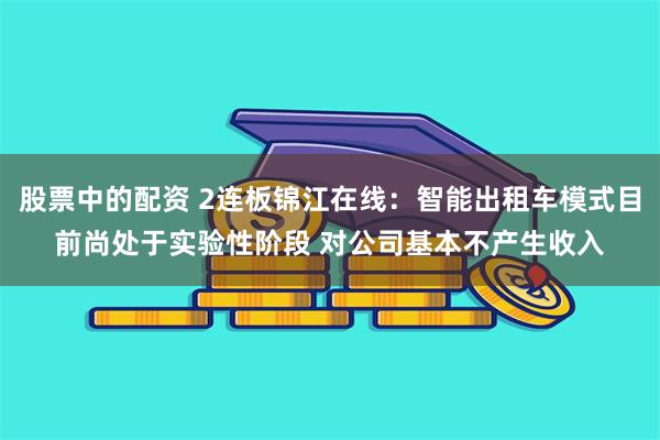 股票中的配资 2连板锦江在线：智能出租车模式目前尚处于实验性阶段 对公司基本不产生收入