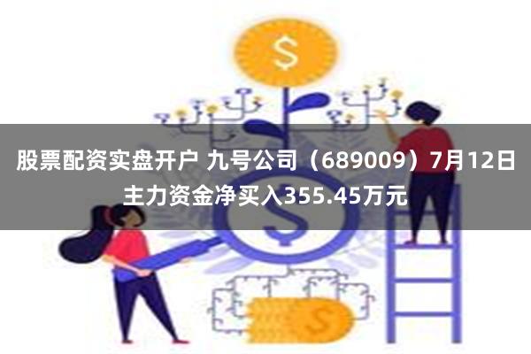 股票配资实盘开户 九号公司（689009）7月12日主力资金净买入355.45万元