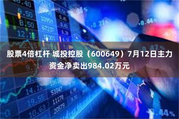 股票4倍杠杆 城投控股（600649）7月12日主力资金净卖出984.02万元