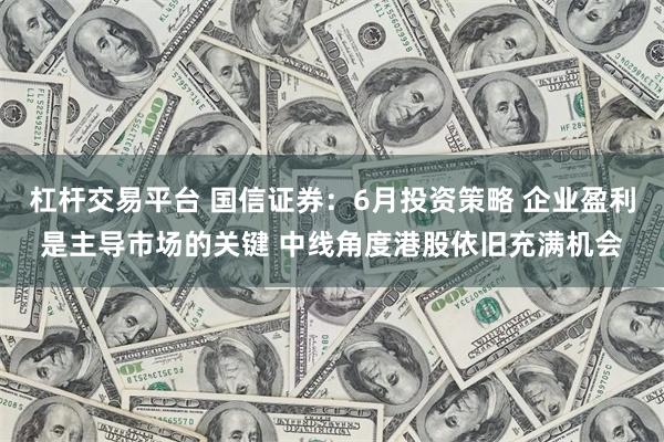 杠杆交易平台 国信证券：6月投资策略 企业盈利是主导市场的关键 中线角度港股依旧充满机会