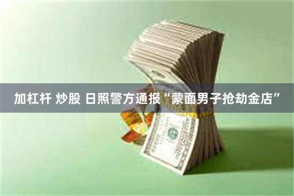 加杠杆 炒股 日照警方通报“蒙面男子抢劫金店”