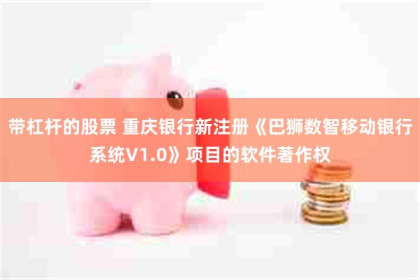 带杠杆的股票 重庆银行新注册《巴狮数智移动银行系统V1.0》项目的软件著作权