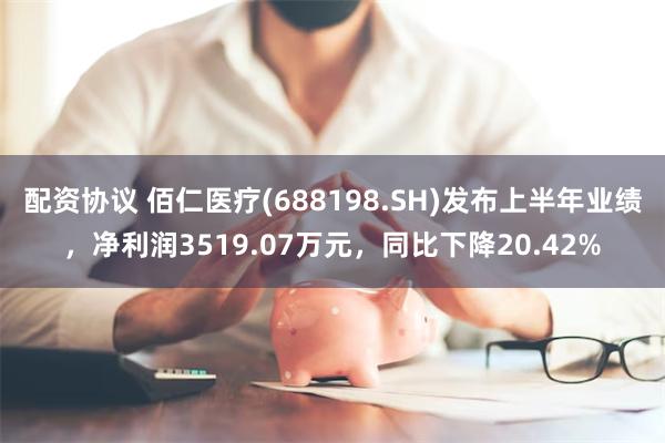 配资协议 佰仁医疗(688198.SH)发布上半年业绩，净利润3519.07万元，同比下降20.42%