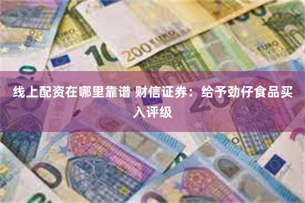 线上配资在哪里靠谱 财信证券：给予劲仔食品买入评级