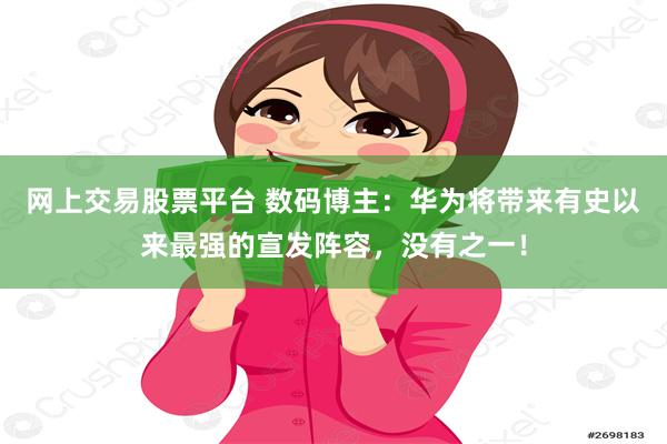 网上交易股票平台 数码博主：华为将带来有史以来最强的宣发阵容，没有之一！