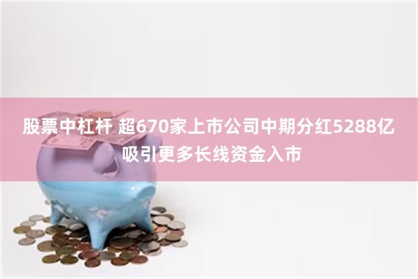 股票中杠杆 超670家上市公司中期分红5288亿 吸引更多长线资金入市