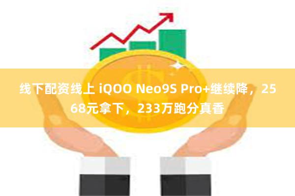 线下配资线上 iQOO Neo9S Pro+继续降，2568元拿下，233万跑分真香