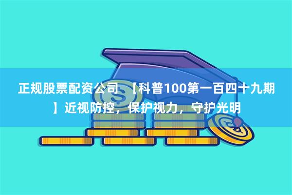 正规股票配资公司  【科普100第一百四十九期】近视防控，保护视力，守护光明