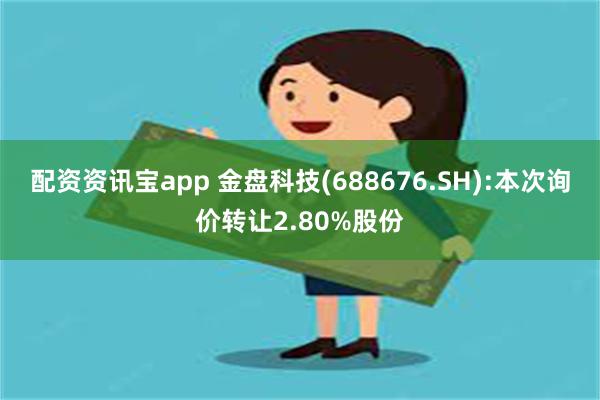 配资资讯宝app 金盘科技(688676.SH):本次询价转让2.80%股份