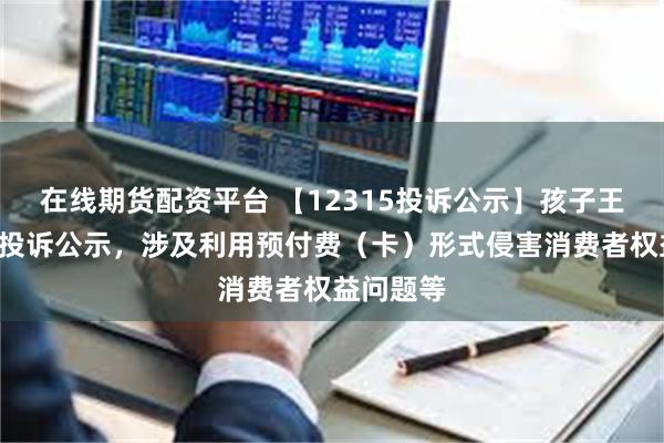 在线期货配资平台 【12315投诉公示】孩子王新增8件投诉公示，涉及利用预付费（卡）形式侵害消费者权益问题等