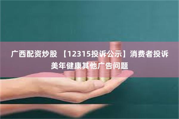 广西配资炒股 【12315投诉公示】消费者投诉美年健康其他广告问题