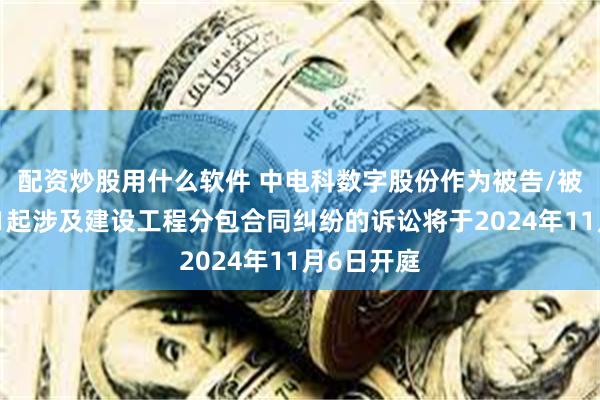 配资炒股用什么软件 中电科数字股份作为被告/被上诉人的1起涉及建设工程分包合同纠纷的诉讼将于2024年11月6日开庭