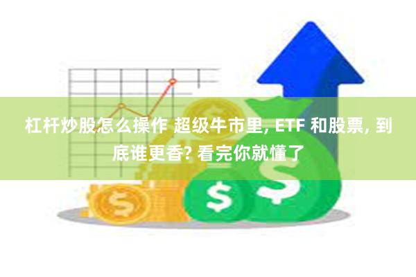 杠杆炒股怎么操作 超级牛市里, ETF 和股票, 到底谁更香? 看完你就懂了