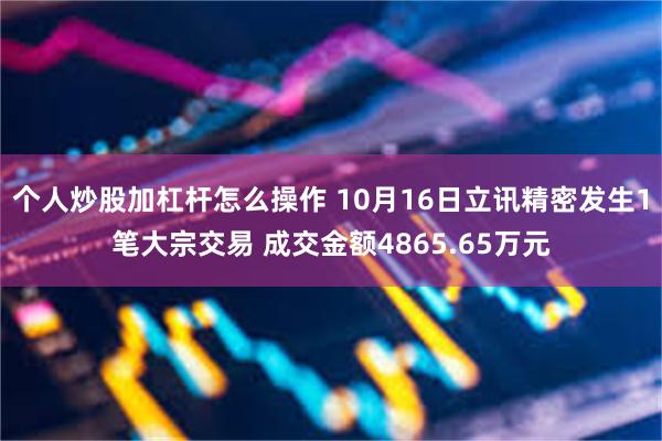 个人炒股加杠杆怎么操作 10月16日立讯精密发生1笔大宗交易 成交金额4865.65万元