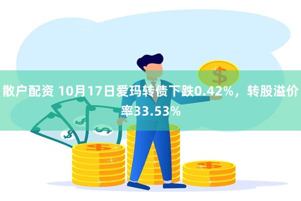 散户配资 10月17日爱玛转债下跌0.42%，转股溢价率33.53%