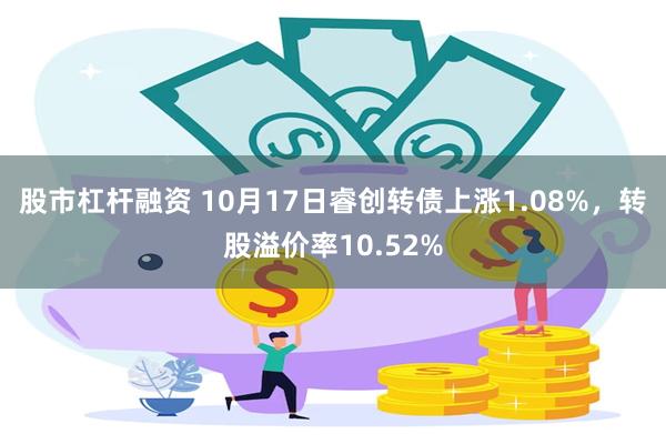 股市杠杆融资 10月17日睿创转债上涨1.08%，转股溢价率10.52%