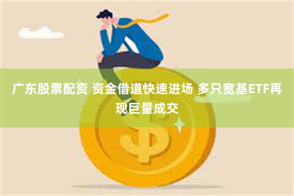 广东股票配资 资金借道快速进场 多只宽基ETF再现巨量成交