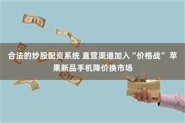 合法的炒股配资系统 直营渠道加入“价格战” 苹果新品手机降价换市场