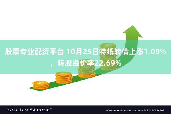 股票专业配资平台 10月25日特纸转债上涨1.09%，转股溢价率22.69%