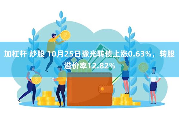 加杠杆 炒股 10月25日豫光转债上涨0.63%，转股溢价率12.82%