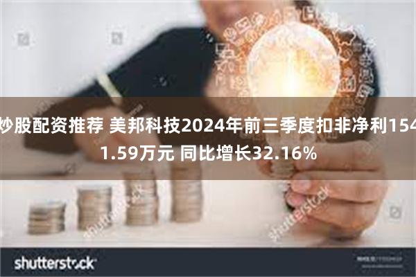 炒股配资推荐 美邦科技2024年前三季度扣非净利1541.59万元 同比增长32.16%