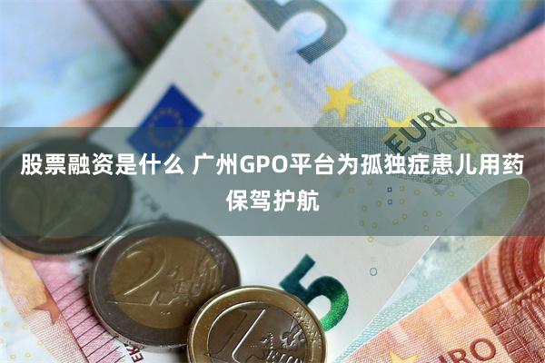 股票融资是什么 广州GPO平台为孤独症患儿用药保驾护航