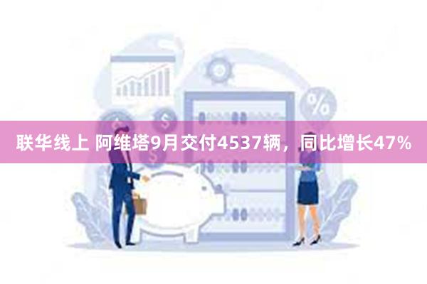 联华线上 阿维塔9月交付4537辆，同比增长47%