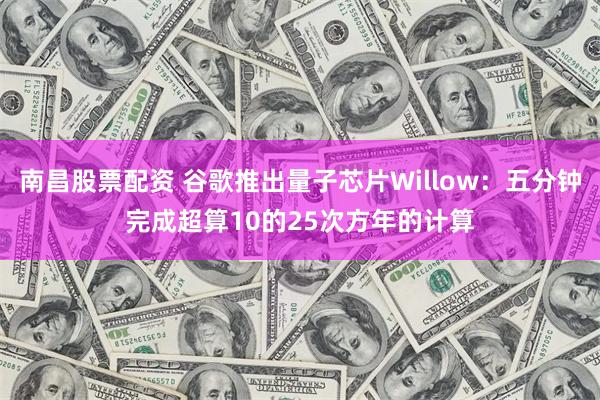 南昌股票配资 谷歌推出量子芯片Willow：五分钟完成超算10的25次方年的计算