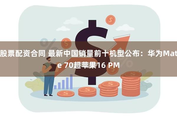 股票配资合同 最新中国销量前十机型公布：华为Mate 70超苹果16 PM