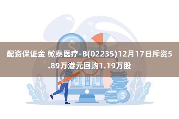 配资保证金 微泰医疗-B(02235)12月17日斥资5.89万港元回购1.19万股