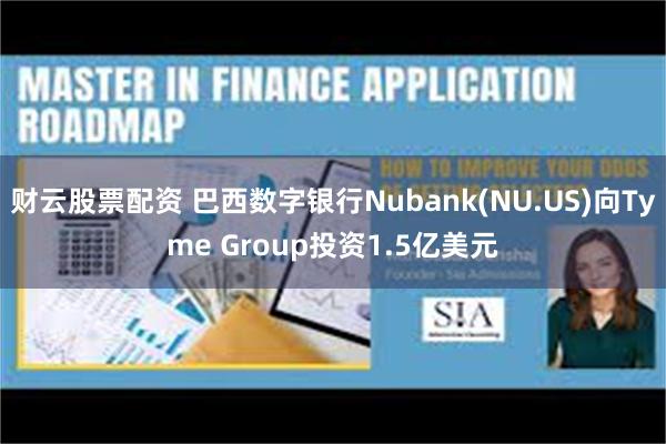 财云股票配资 巴西数字银行Nubank(NU.US)向Tyme Group投资1.5亿美元