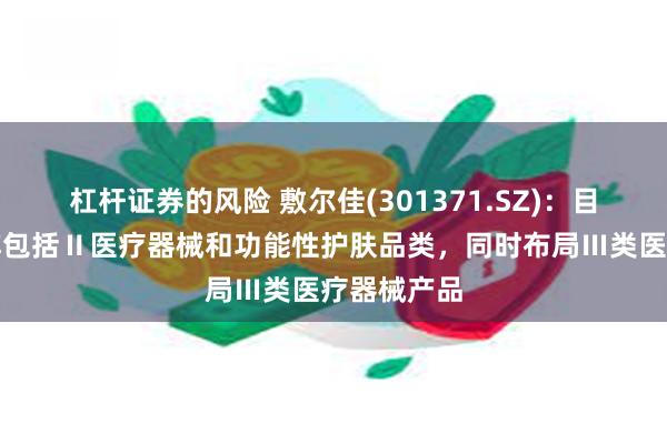 杠杆证券的风险 敷尔佳(301371.SZ)：目前产品矩阵包括Ⅱ医疗器械和功能性护肤品类，同时布局Ⅲ类医疗器械产品