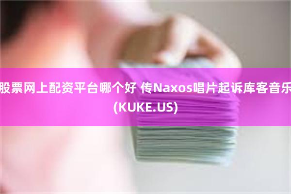 股票网上配资平台哪个好 传Naxos唱片起诉库客音乐(KUKE.US)