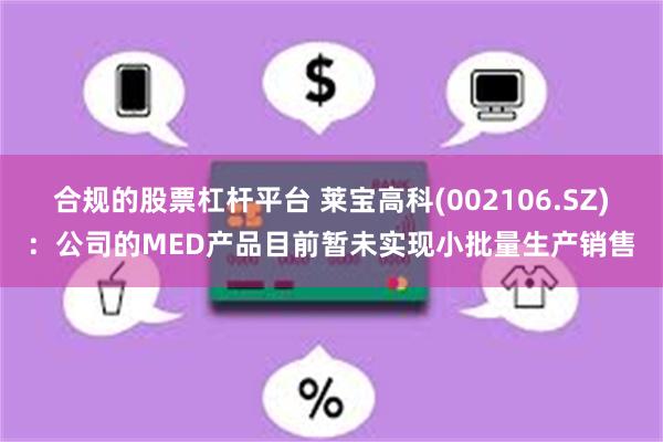 合规的股票杠杆平台 莱宝高科(002106.SZ)：公司的MED产品目前暂未实现小批量生产销售