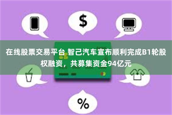 在线股票交易平台 智己汽车宣布顺利完成B1轮股权融资，共募集资金94亿元