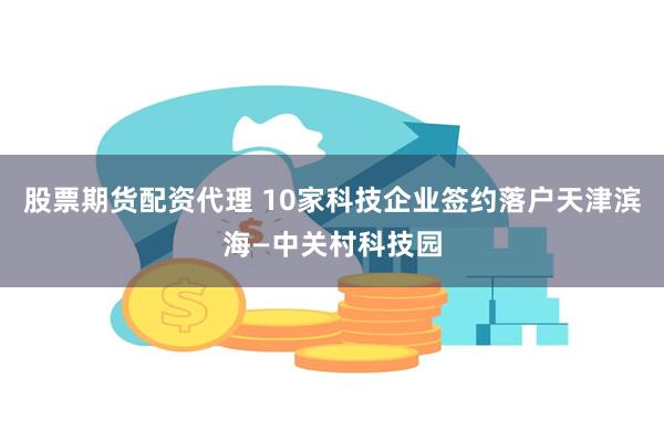 股票期货配资代理 10家科技企业签约落户天津滨海—中关村科技园