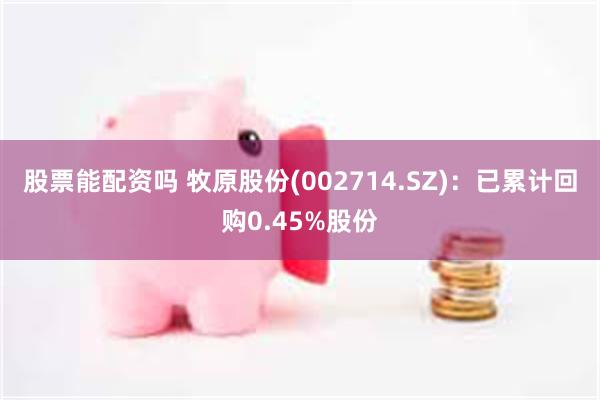 股票能配资吗 牧原股份(002714.SZ)：已累计回购0.45%股份