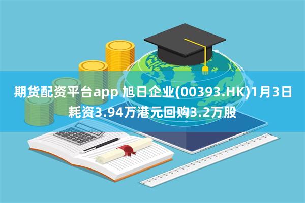 期货配资平台app 旭日企业(00393.HK)1月3日耗资3.94万港元回购3.2万股