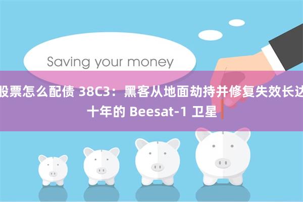 股票怎么配债 38C3：黑客从地面劫持并修复失效长达十年的 Beesat-1 卫星