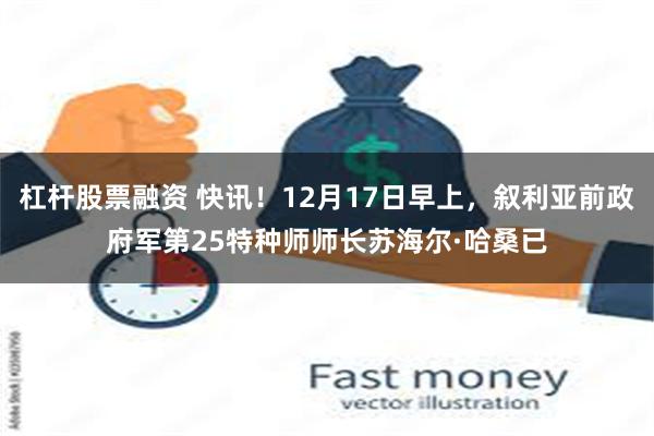 杠杆股票融资 快讯！12月17日早上，叙利亚前政府军第25特种师师长苏海尔·哈桑已