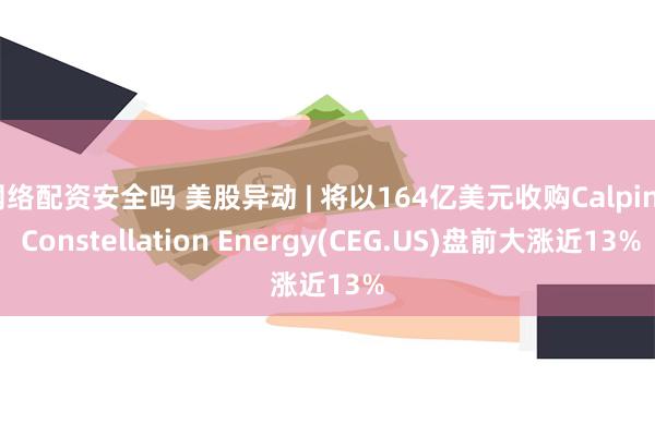 网络配资安全吗 美股异动 | 将以164亿美元收购Calpine Constellation Energy(CEG.US)盘前大涨近13%