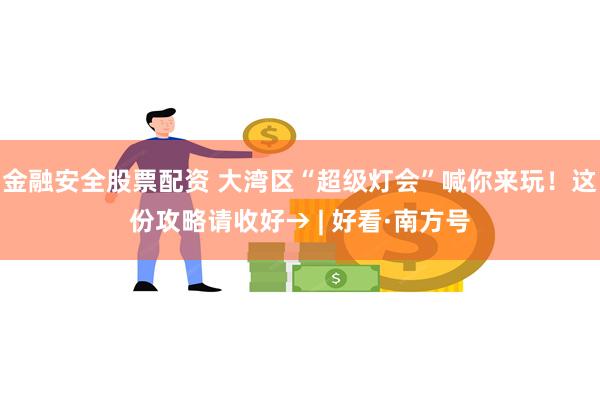 金融安全股票配资 大湾区“超级灯会”喊你来玩！这份攻略请收好→ | 好看·南方号