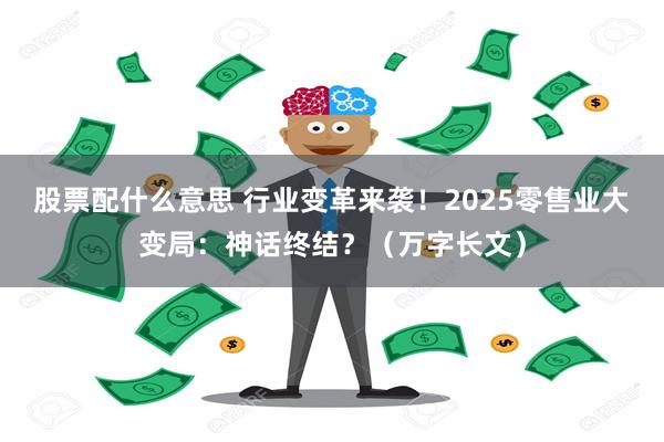 股票配什么意思 行业变革来袭！2025零售业大变局：神话终结？（万字长文）