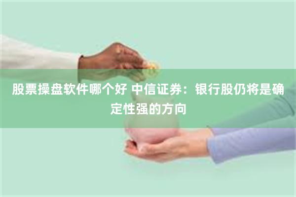 股票操盘软件哪个好 中信证券：银行股仍将是确定性强的方向