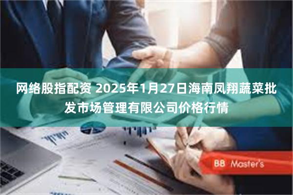 网络股指配资 2025年1月27日海南凤翔蔬菜批发市场管理有限公司价格行情