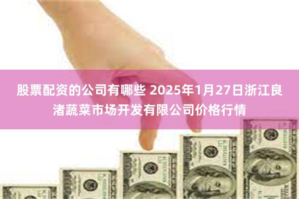 股票配资的公司有哪些 2025年1月27日浙江良渚蔬菜市场开发有限公司价格行情