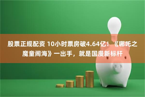 股票正规配资 10小时票房破4.64亿！《哪吒之魔童闹海》一出手，就是国漫新标杆