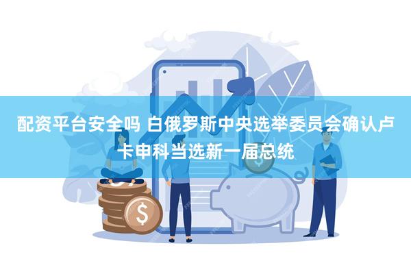 配资平台安全吗 白俄罗斯中央选举委员会确认卢卡申科当选新一届总统